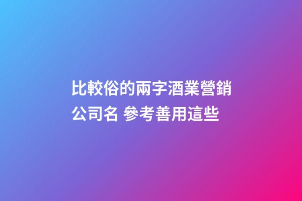 比較俗的兩字酒業營銷公司名 參考善用這些-第1張-公司起名-玄機派